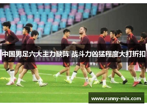 中国男足六大主力缺阵 战斗力凶猛程度大打折扣